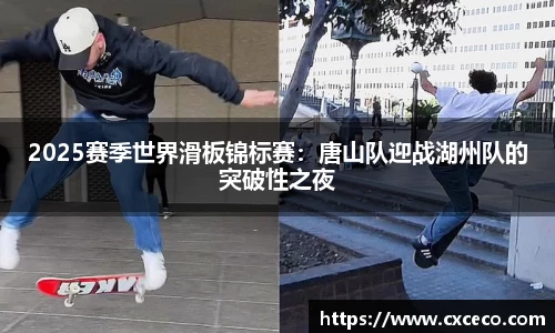 2025赛季世界滑板锦标赛：唐山队迎战湖州队的突破性之夜